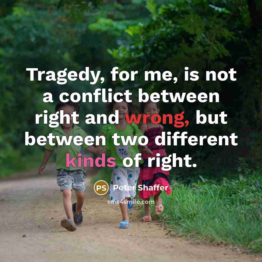 “Tragedy, for me, is not a conflict between right and wrong, but between two different kinds of right.” quote by Peter Shaffer
