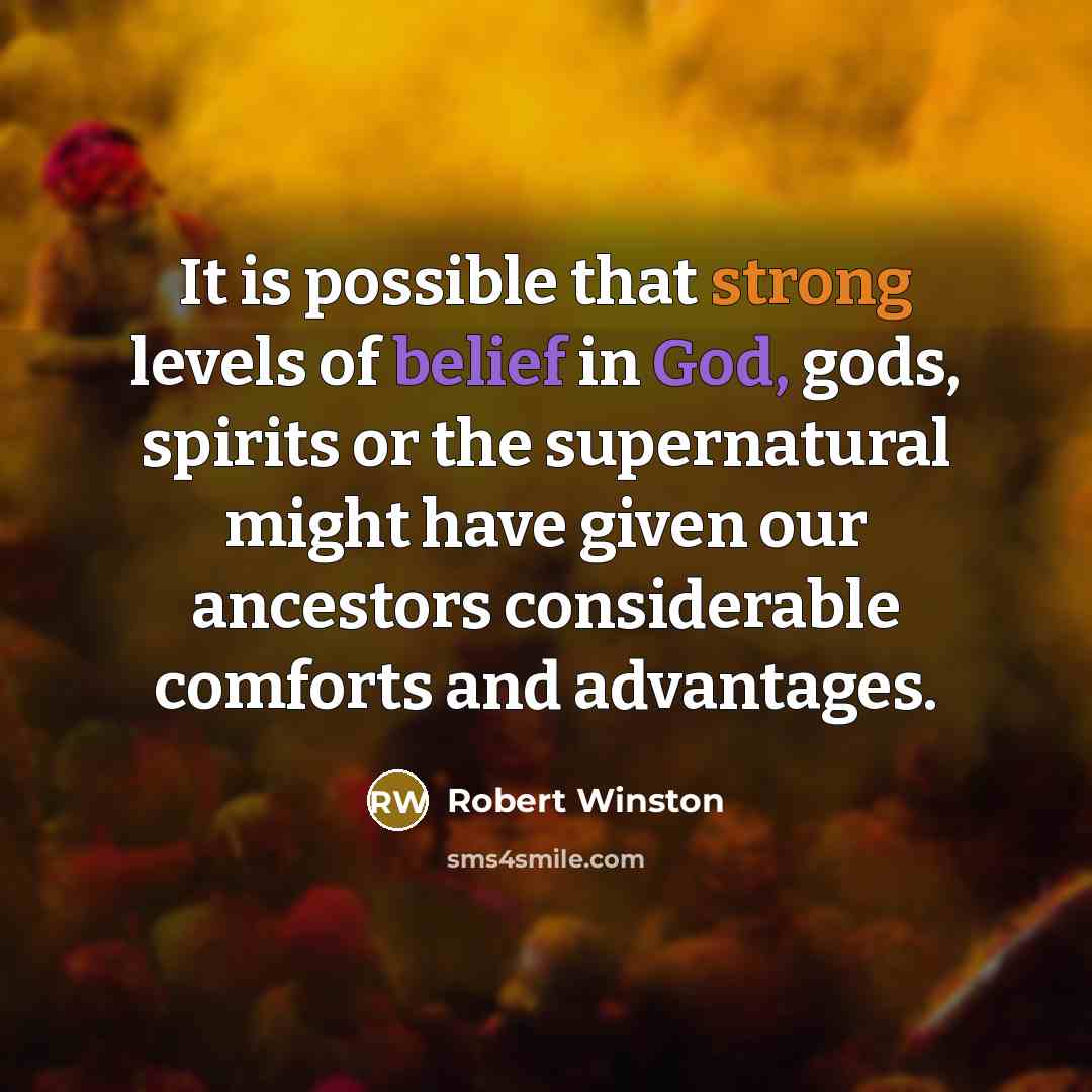 “It is possible that strong levels of belief in God, gods, spirits or the supernatural might have given our ancestors considerable comforts and advantages.” quote by Robert Winston