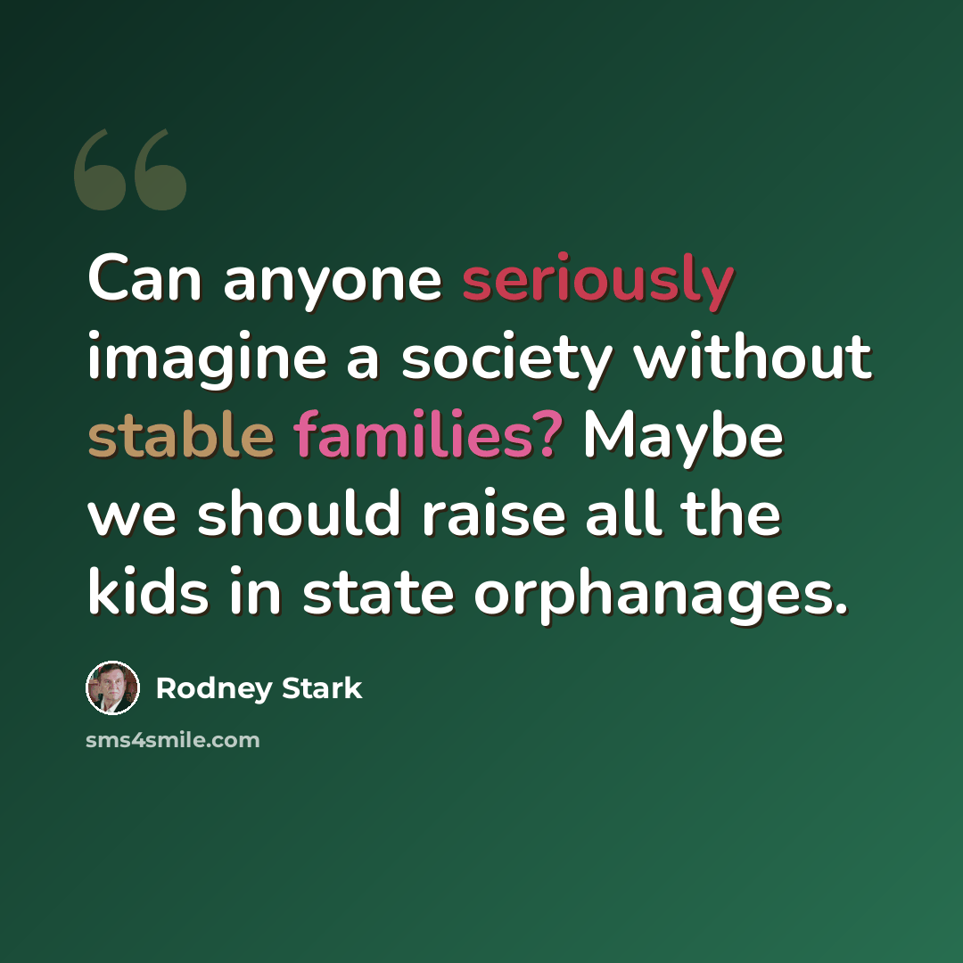 “Can anyone seriously imagine a society without stable families? Maybe we should raise all the kids in state orphanages.” quote by Rodney Stark