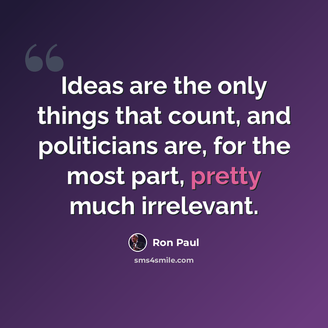 “Ideas are the only things that count, and politicians are, for the most part, pretty much irrelevant.” quote by Ron Paul