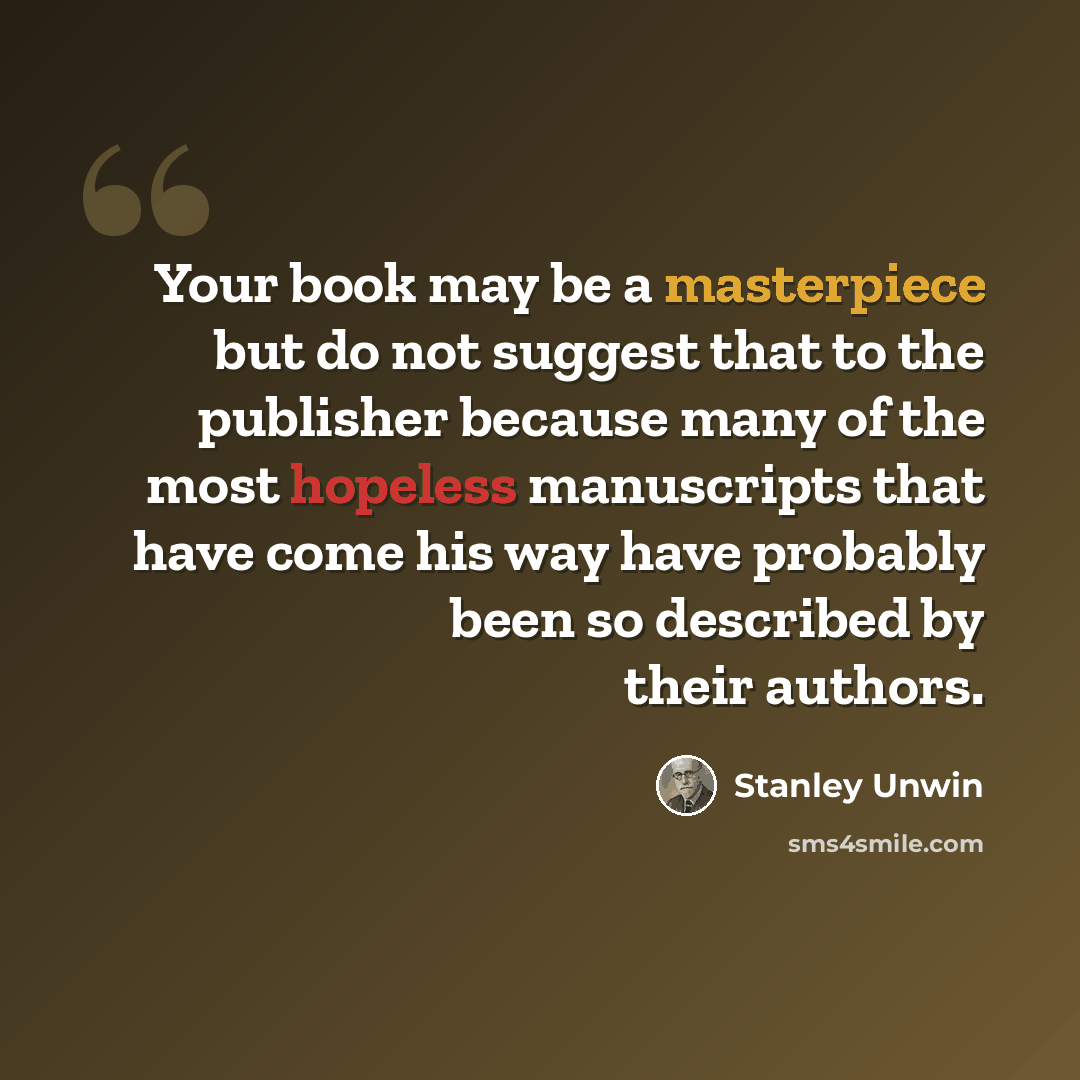 “Your book may be a masterpiece but do not suggest that to the publisher because many of the most hopeless manuscripts that have come his way have probably been so described by their authors.” quote by Stanley Unwin