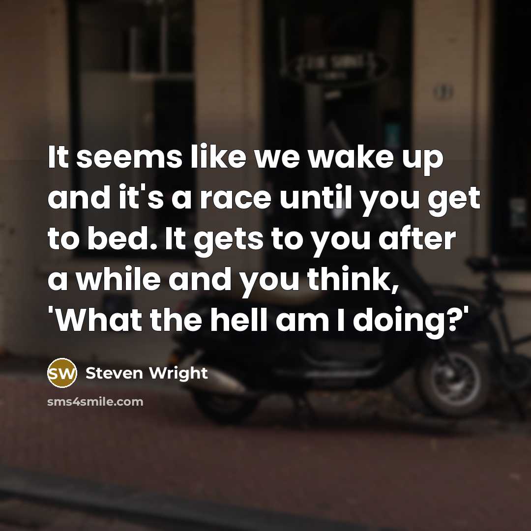 “It seems like we wake up and it's a race until you get to bed. It gets to you after a while and you think, 'What the hell am I doing?'” quote by Steven Wright