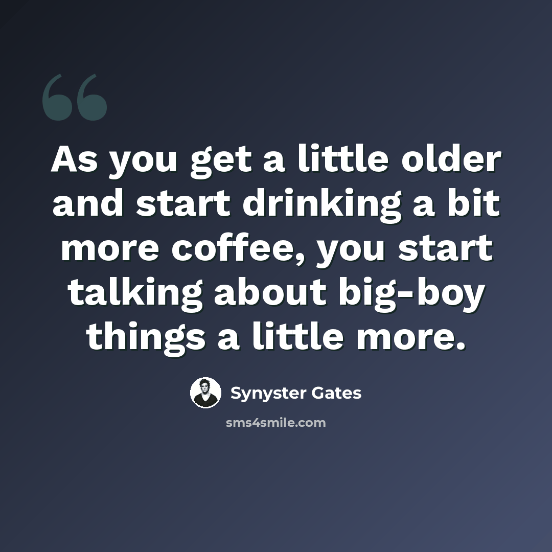 “As you get a little older and start drinking a bit more coffee, you start talking about big-boy things a little more.” quote by Synyster Gates