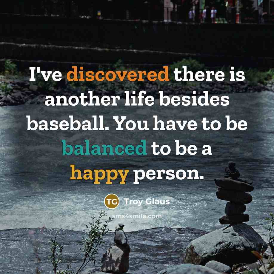 “I've discovered there is another life besides baseball. You have to be balanced to be a happy person.” quote by Troy Glaus