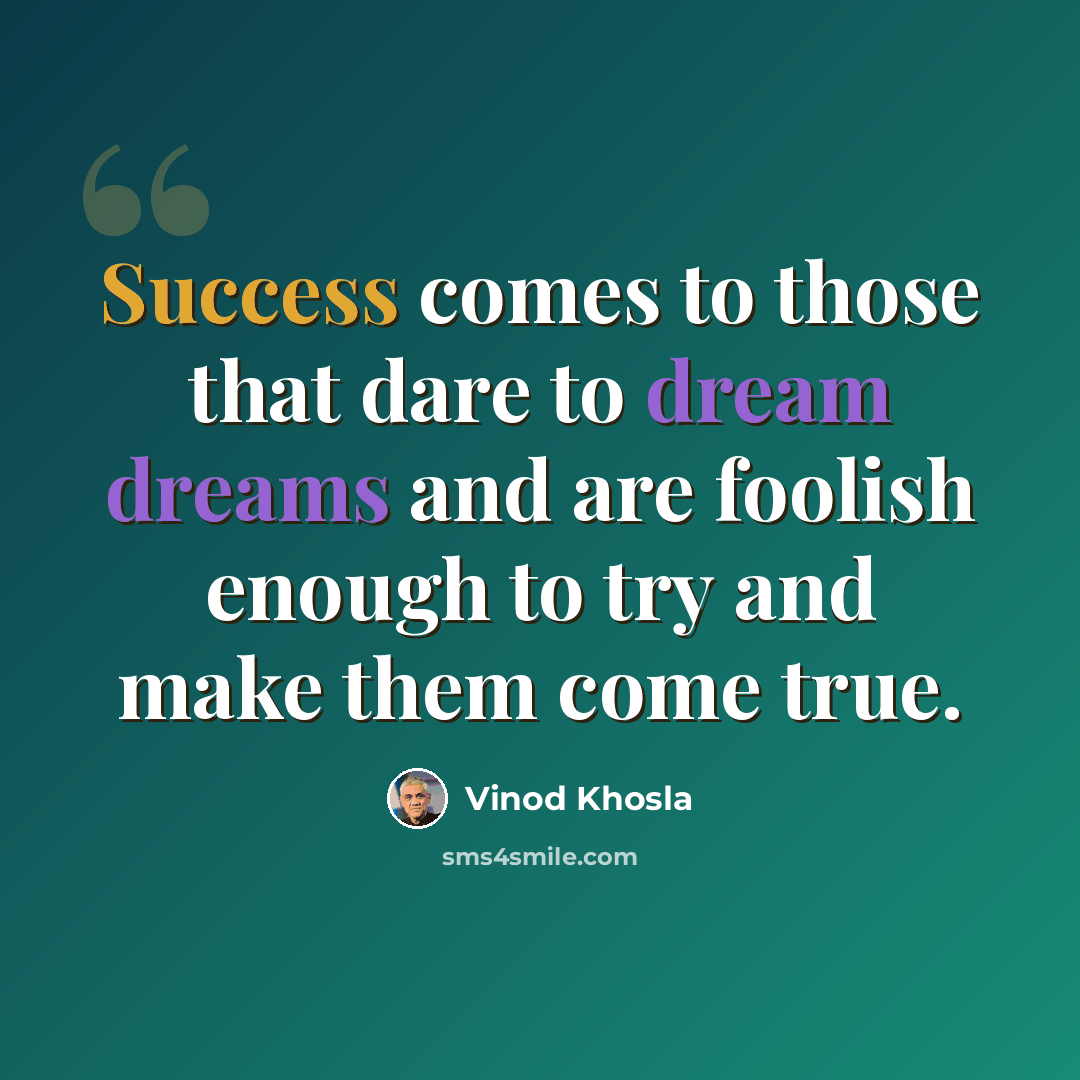 “Success comes to those that dare to dream dreams and are foolish enough to try and make them come true.” quote by Vinod Khosla