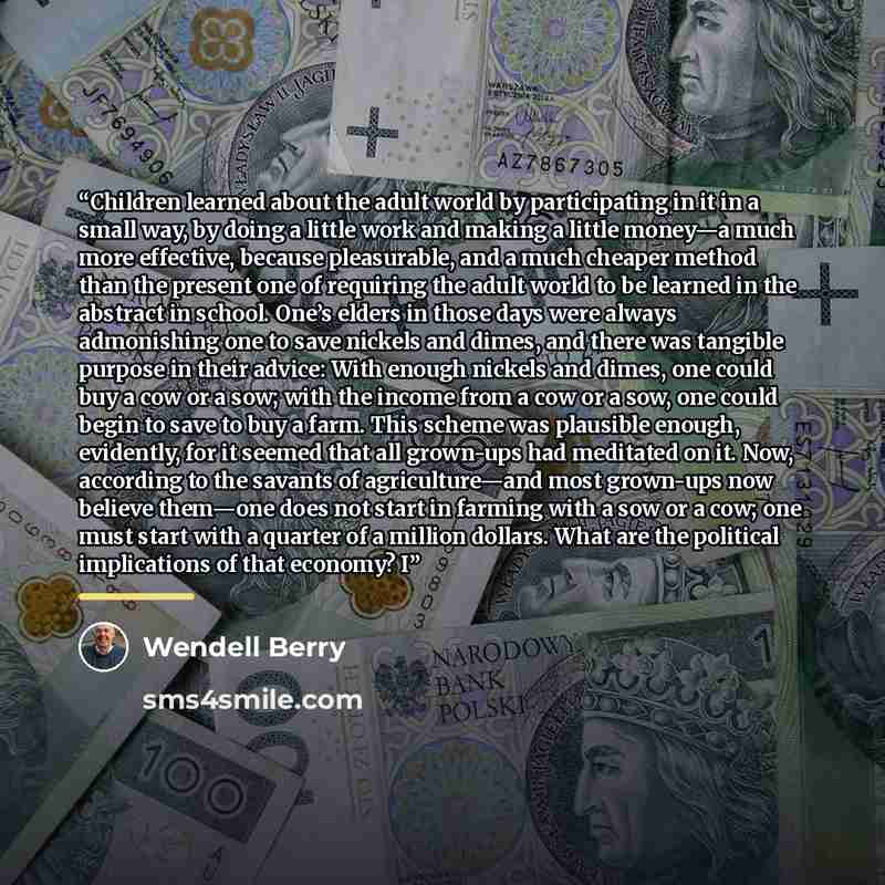 “Children learned about the adult world by participating in it in a small way, by doing a little work and making a little money—a much more effective, because pleasurable, and a much cheaper method than the present one of requiring the adult world to be learned in the abstract in school. One’s…” quote by Wendell Berry