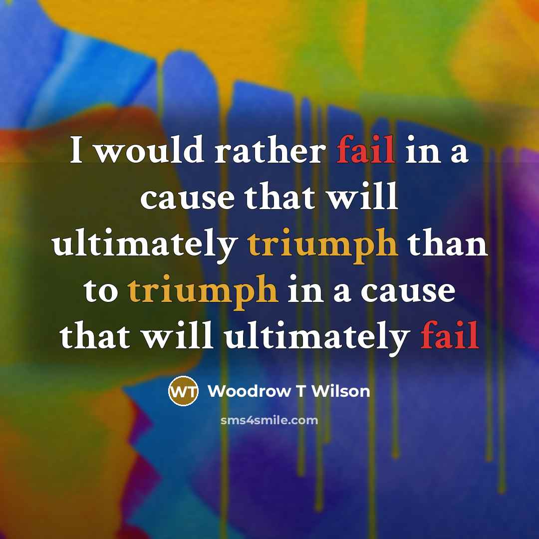 “I would rather fail in a cause that will ultimately triumph than to triumph in a cause that will ultimately fail” quote by Woodrow T Wilson