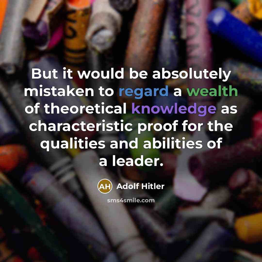 “But it would be absolutely mistaken to regard a wealth of theoretical knowledge as characteristic proof for the qualities and abilities of a leader.” quote by Adolf Hitler