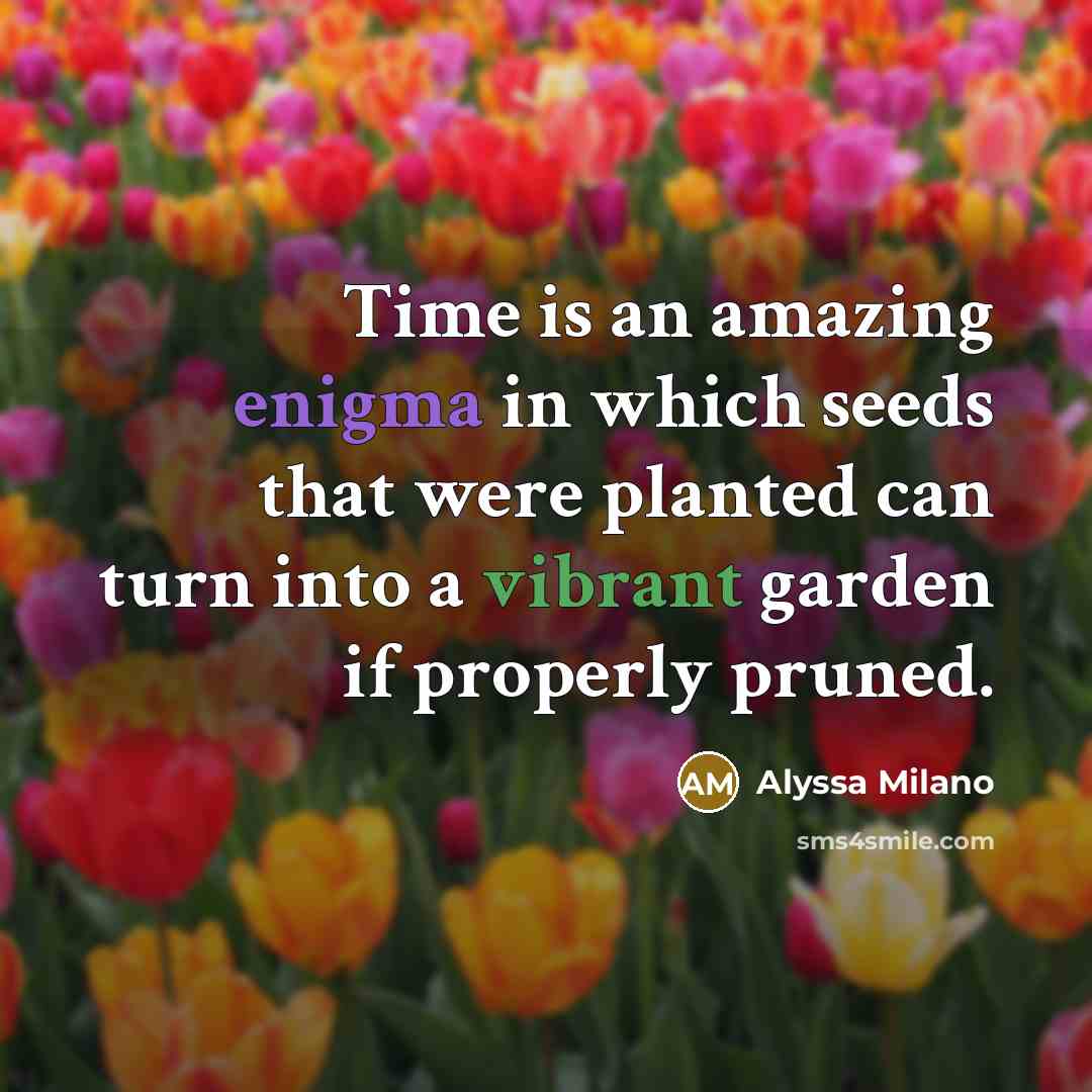 “Time is an amazing enigma in which seeds that were planted can turn into a vibrant garden if properly pruned.” quote by Alyssa Milano