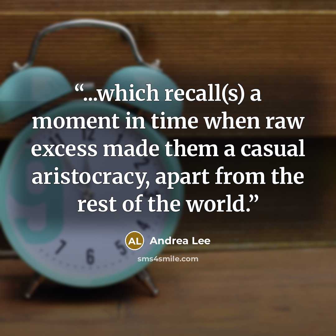“...which recall(s) a moment in time when raw excess made them a casual aristocracy, apart from the rest of the world.” quote by Andrea Lee
