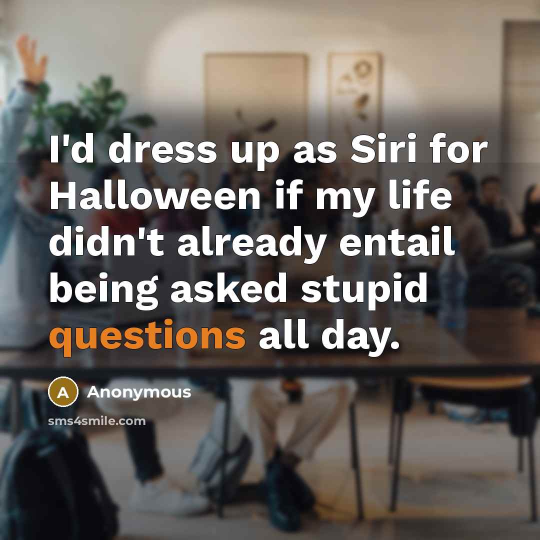 “I'd dress up as Siri for Halloween if my life didn't already entail being asked stupid questions all day.” quote by Anonymous