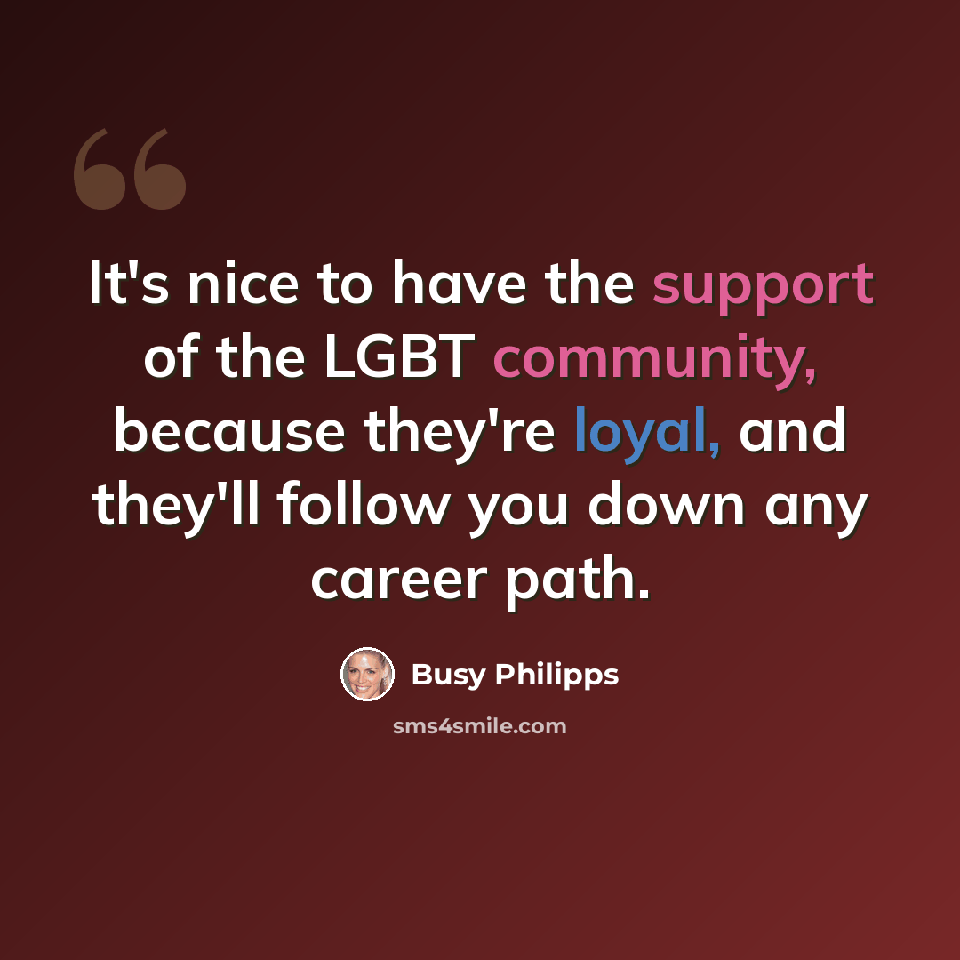 “It's nice to have the support of the LGBT community, because they're loyal, and they'll follow you down any career path.” quote by Busy Philipps