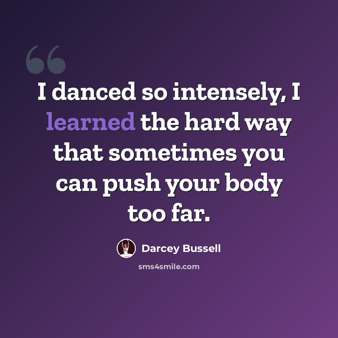 “I danced so intensely, I learned the hard way that sometimes you can push your body too far.” quote by Darcey Bussell