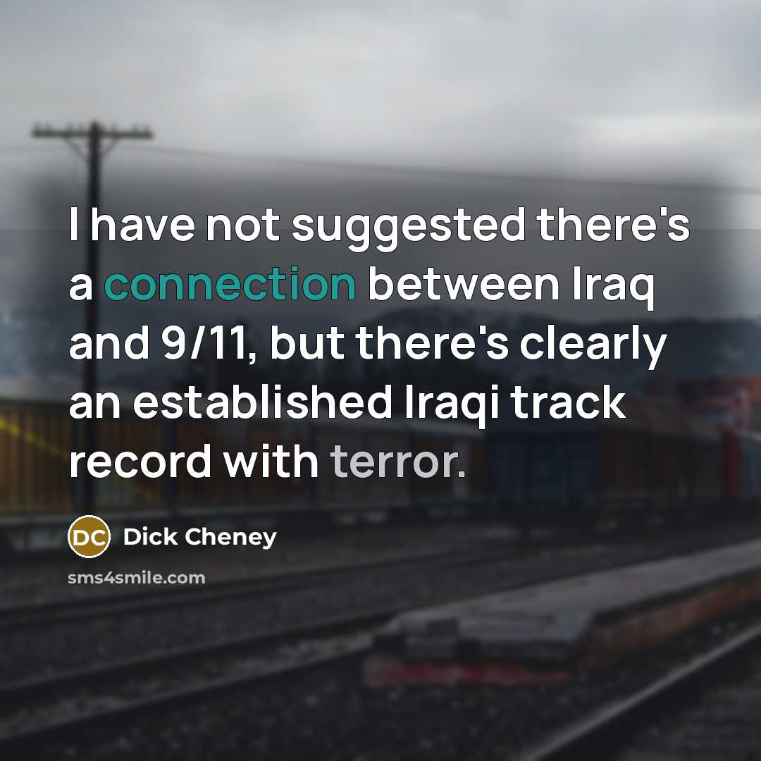 “I have not suggested there's a connection between Iraq and 9/11, but there's clearly an established Iraqi track record with terror.” quote by Dick Cheney