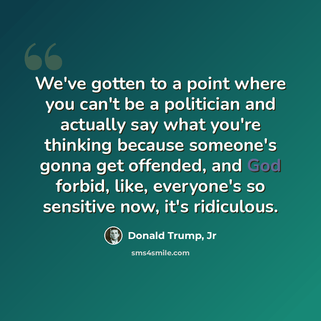 “We've gotten to a point where you can't be a politician and actually say what you're thinking because someone's gonna get offended, and God forbid, like, everyone's so sensitive now, it's ridiculous.” quote by Donald Trump, Jr