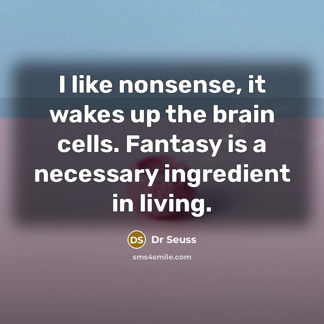 “I like nonsense, it wakes up the brain cells. Fantasy is a necessary ingredient in living.” quote by Dr Seuss
