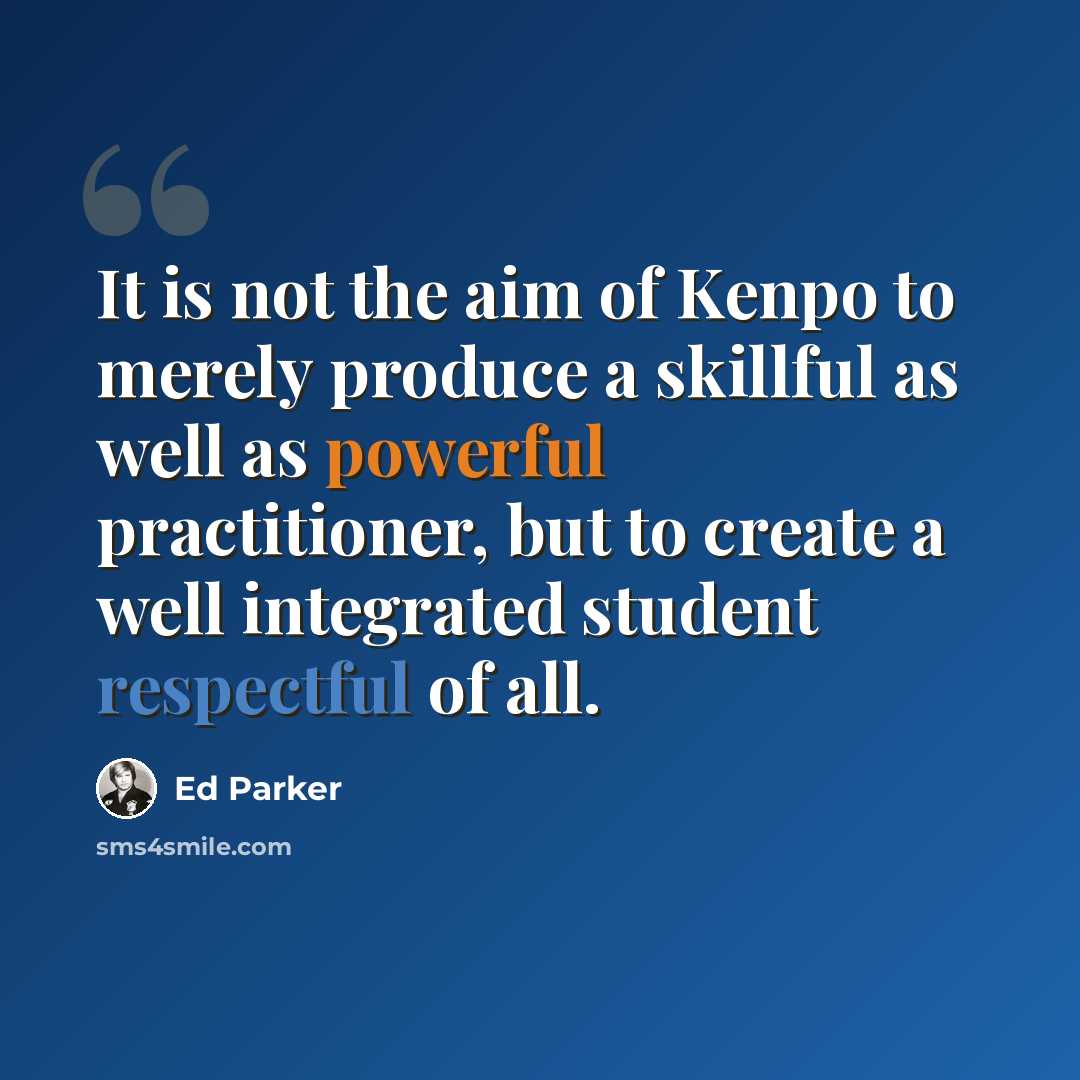 “It is not the aim of Kenpo to merely produce a skillful as well as powerful practitioner, but to create a well integrated student respectful of all.” quote by Ed Parker