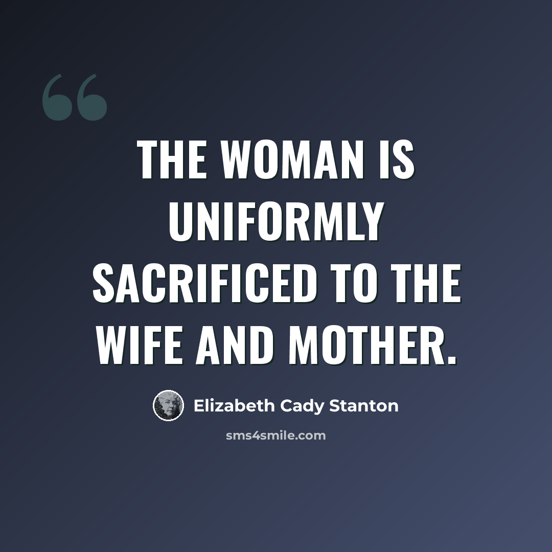“The woman is uniformly sacrificed to the wife and mother.” quote by Elizabeth Cady Stanton