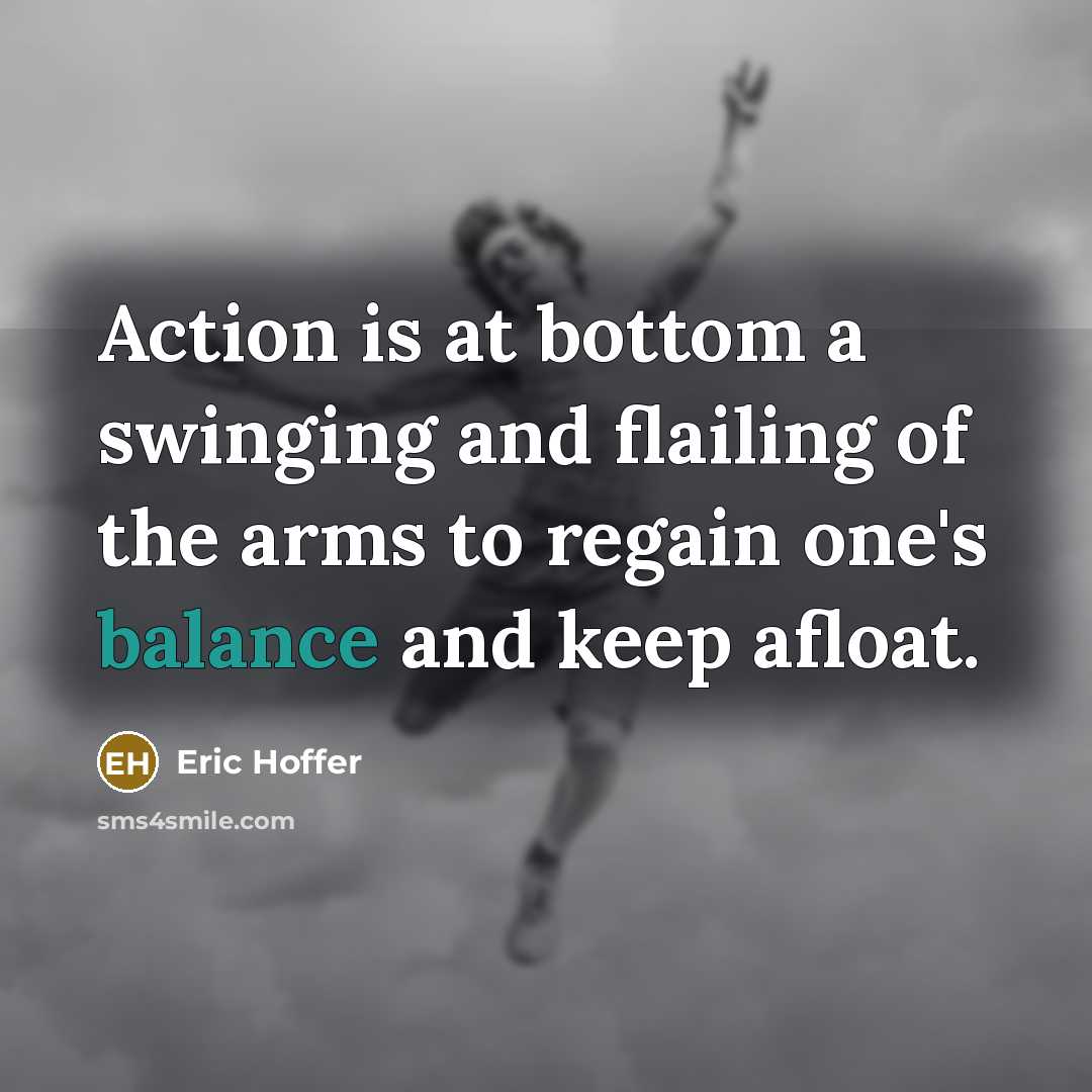 “Action is at bottom a swinging and flailing of the arms to regain one's balance and keep afloat.” quote by Eric Hoffer