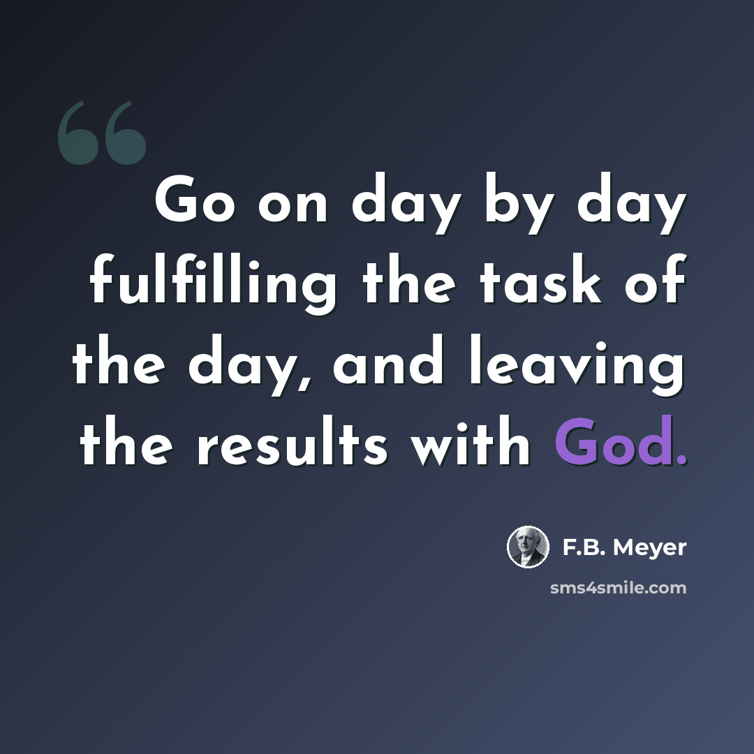 “Go on day by day fulfilling the task of the day, and leaving the results with God.” quote by F.B. Meyer