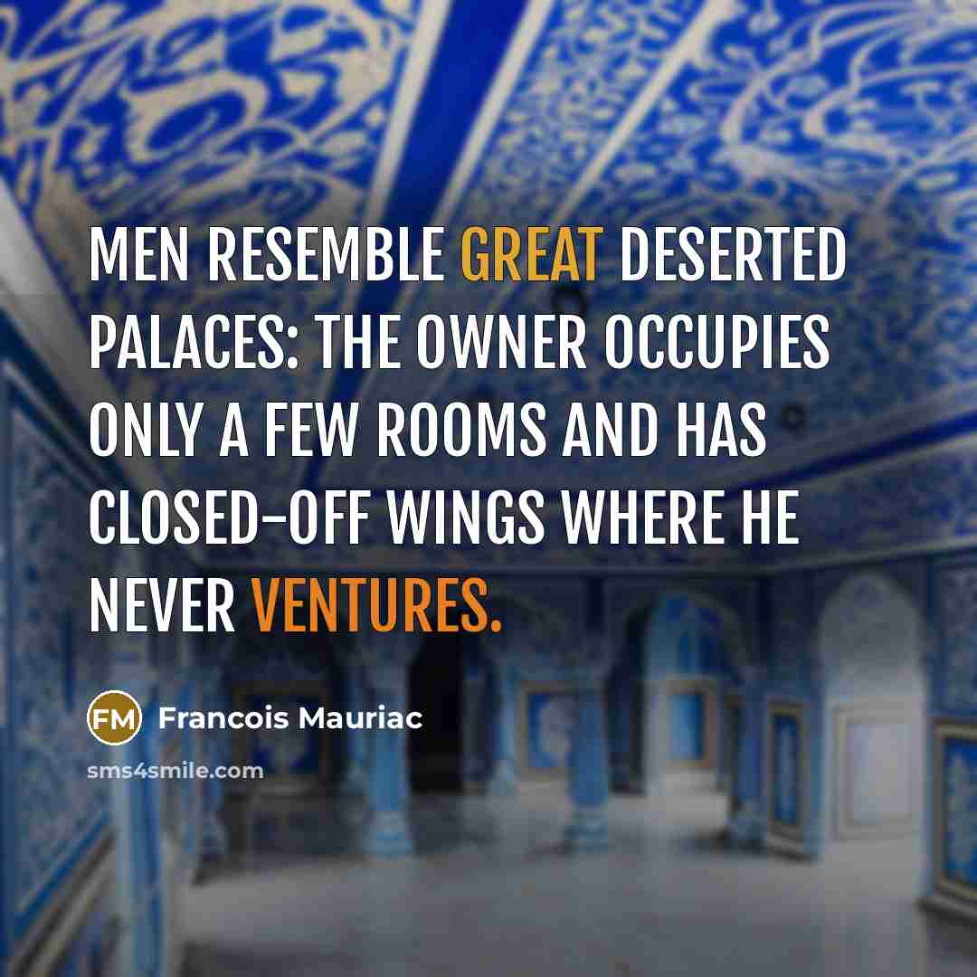 “Men resemble great deserted palaces: the owner occupies only a few rooms and has closed-off wings where he never ventures.” quote by Francois Mauriac