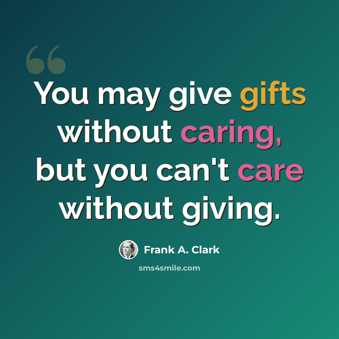 “You may give gifts without caring, but you can't care without giving.” quote by Frank A. Clark