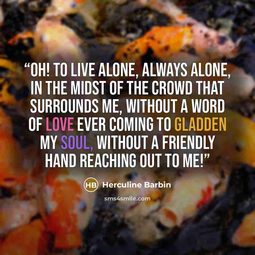 “Oh! To live alone, always alone, in the midst of the crowd that surrounds me, without a word of love ever coming to gladden my soul, without a friendly hand reaching out to me!” quote by Herculine Barbin