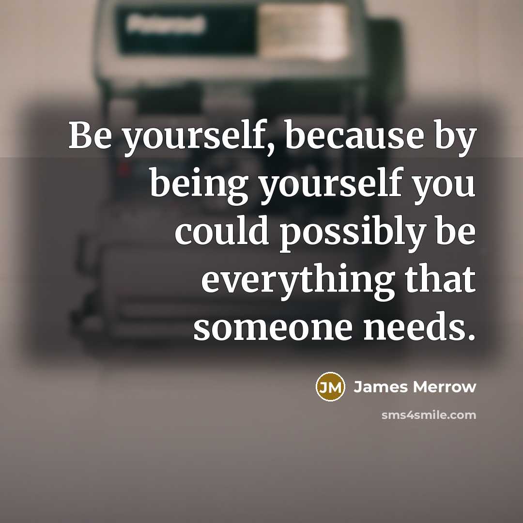 “Be yourself, because by being yourself you could possibly be everything that someone needs.” quote by James Merrow