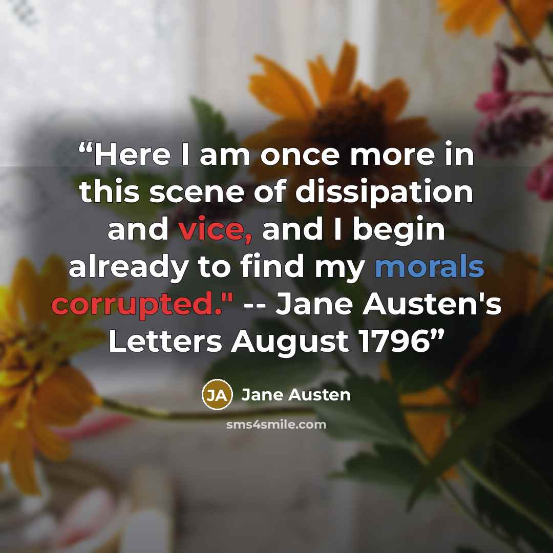“Here I am once more in this scene of dissipation and vice, and I begin already to find my morals corrupted." -- Jane Austen's Letters August 1796” quote by Jane Austen
