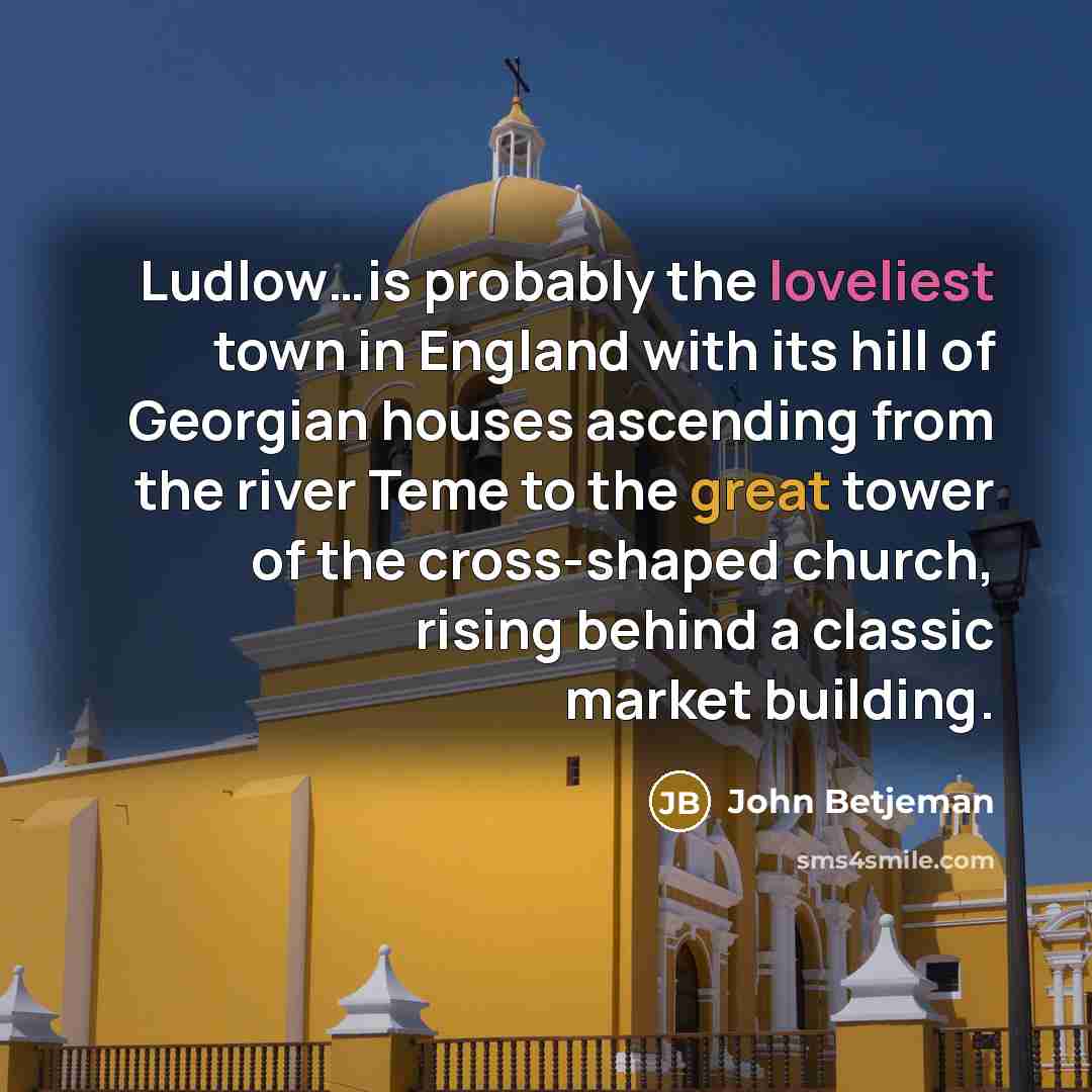 “Ludlow…is probably the loveliest town in England with its hill of Georgian houses ascending from the river Teme to the great tower of the cross-shaped church, rising behind a classic market building.” quote by John Betjeman