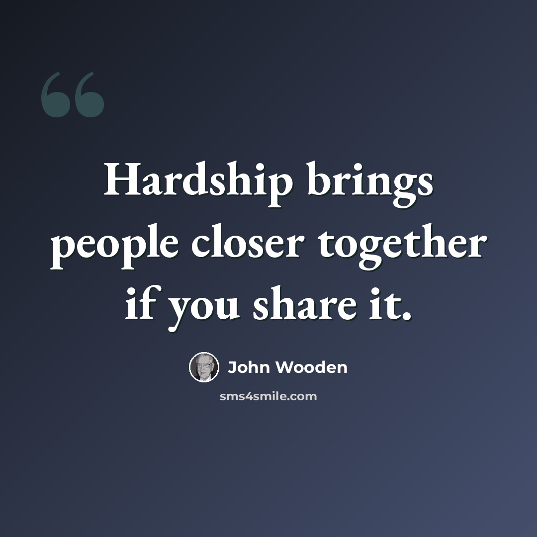 “Hardship brings people closer together if you share it.” quote by John Wooden