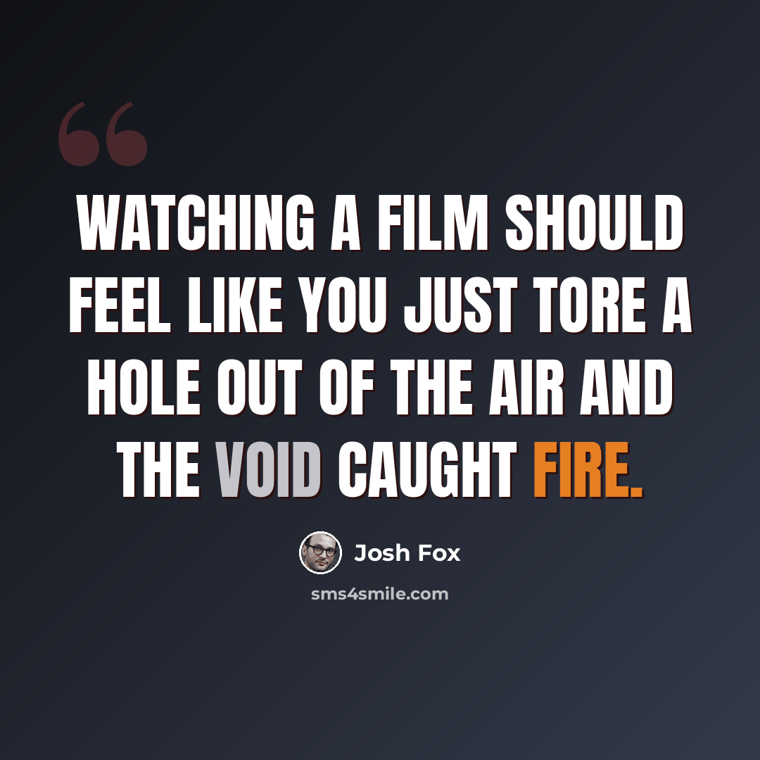 “Watching a film should feel like you just tore a hole out of the air and the void caught fire.” quote by Josh Fox