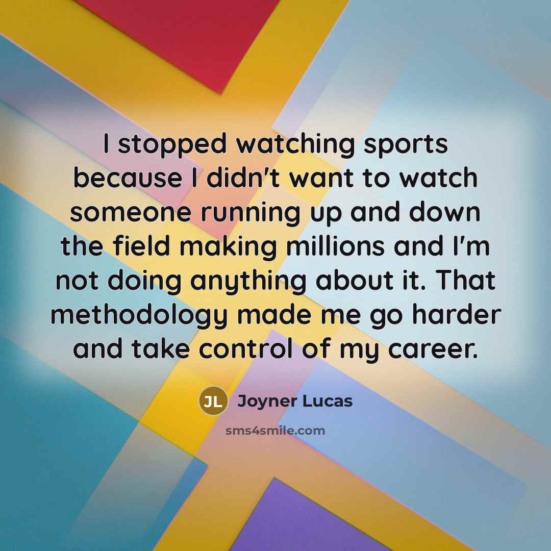 “I stopped watching sports because I didn't want to watch someone running up and down the field making millions and I'm not doing anything about it. That methodology made me go harder and take control of my career.” quote by Joyner Lucas