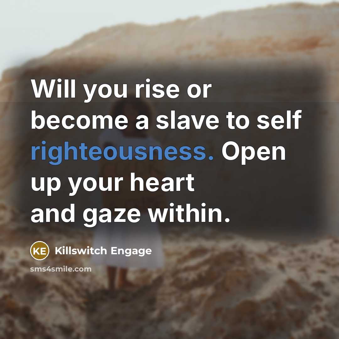 “Will you rise or become a slave to self righteousness. Open up your heart and gaze within.” quote by Killswitch Engage