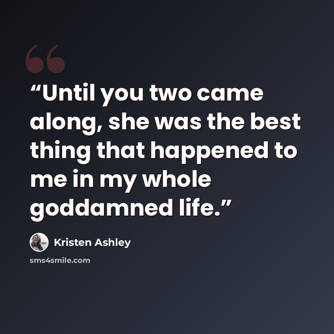 “Until you two came along, she was the best thing that happened to me in my whole goddamned life.” quote by Kristen Ashley