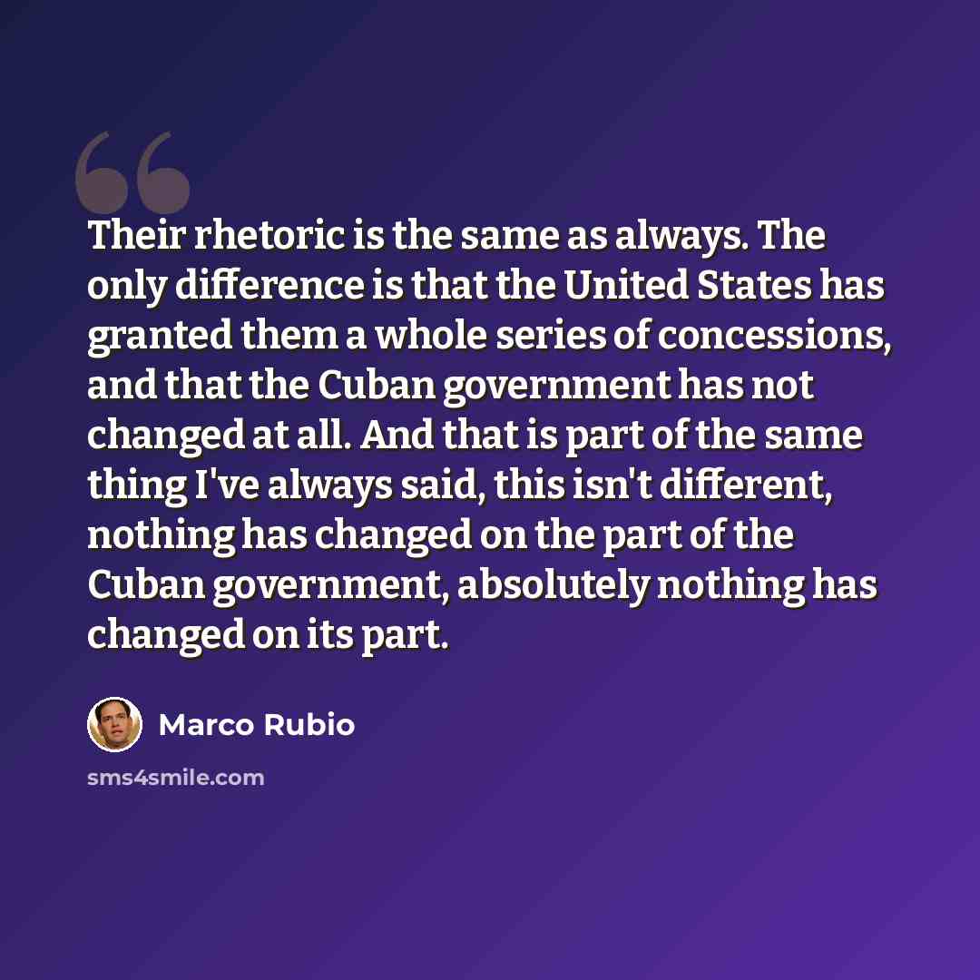“Their rhetoric is the same as always. The only difference is that the United States has granted them a whole series of concessions, and that the Cuban government has not changed at all. And that is part of the same thing I've always said, this isn't different, nothing has changed on the part of…” quote by Marco Rubio