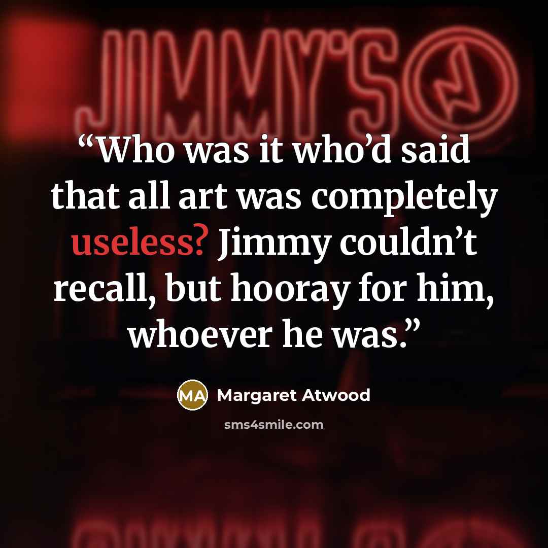 “Who was it who’d said that all art was completely useless? Jimmy couldn’t recall, but hooray for him, whoever he was.” quote by Margaret Atwood