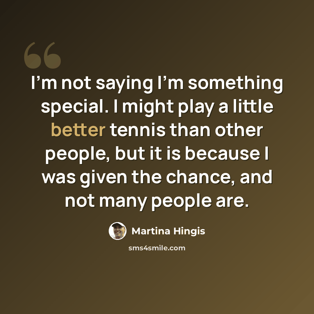 “I'm not saying I'm something special. I might play a little better tennis than other people, but it is because I was given the chance, and not many people are.” quote by Martina Hingis