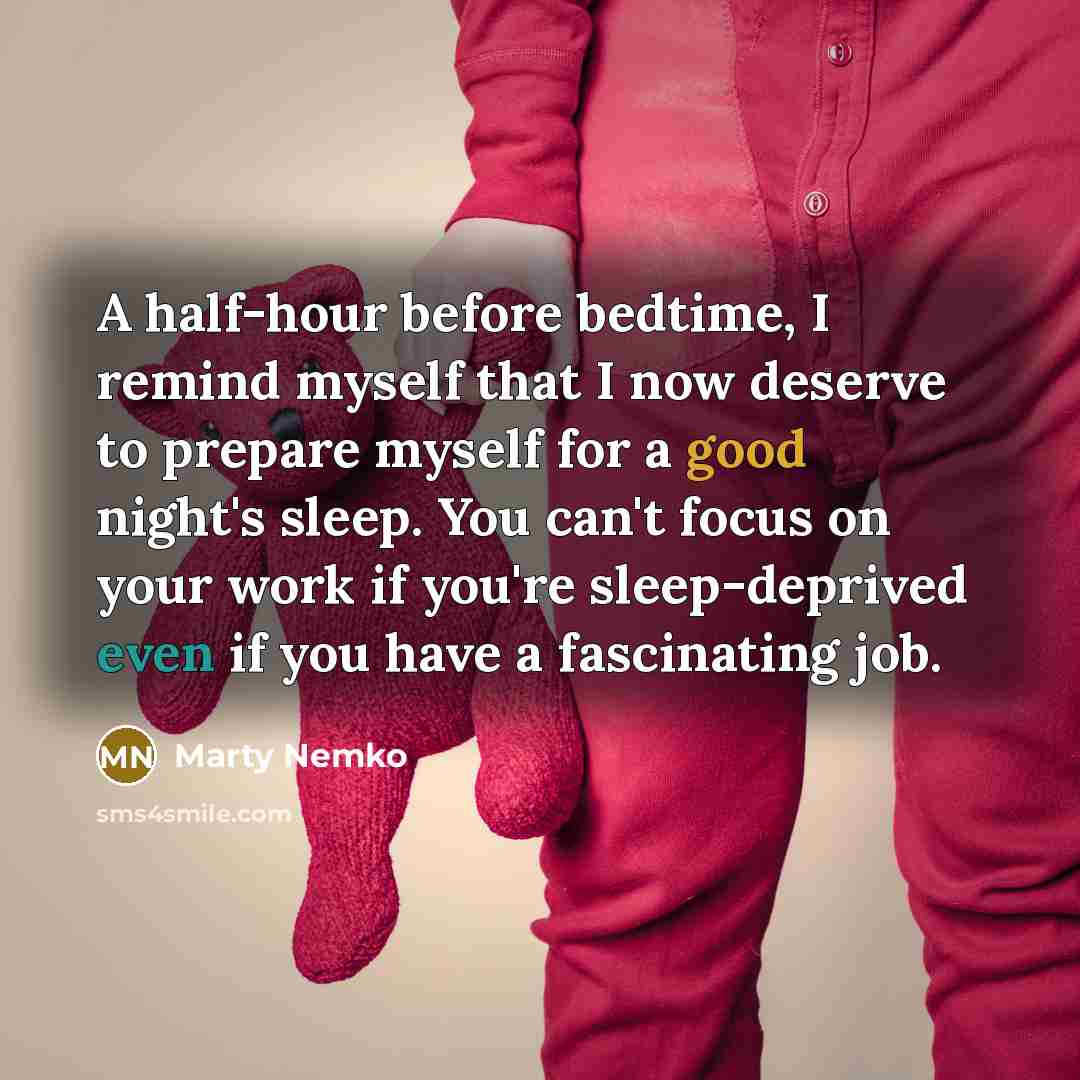 “A half-hour before bedtime, I remind myself that I now deserve to prepare myself for a good night's sleep. You can't focus on your work if you're sleep-deprived even if you have a fascinating job.” quote by Marty Nemko