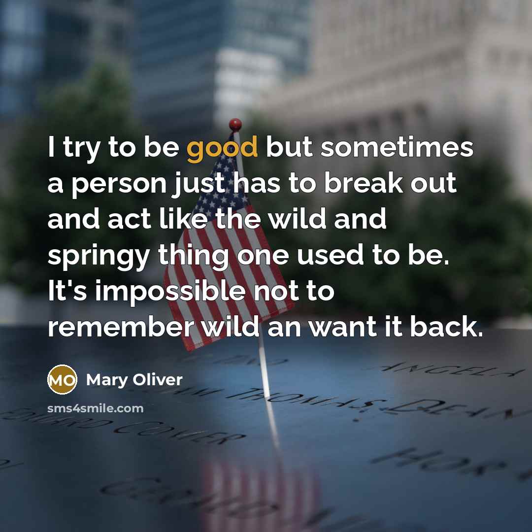 “I try to be good but sometimes a person just has to break out and act like the wild and springy thing one used to be. It's impossible not to remember wild an want it back.” quote by Mary Oliver