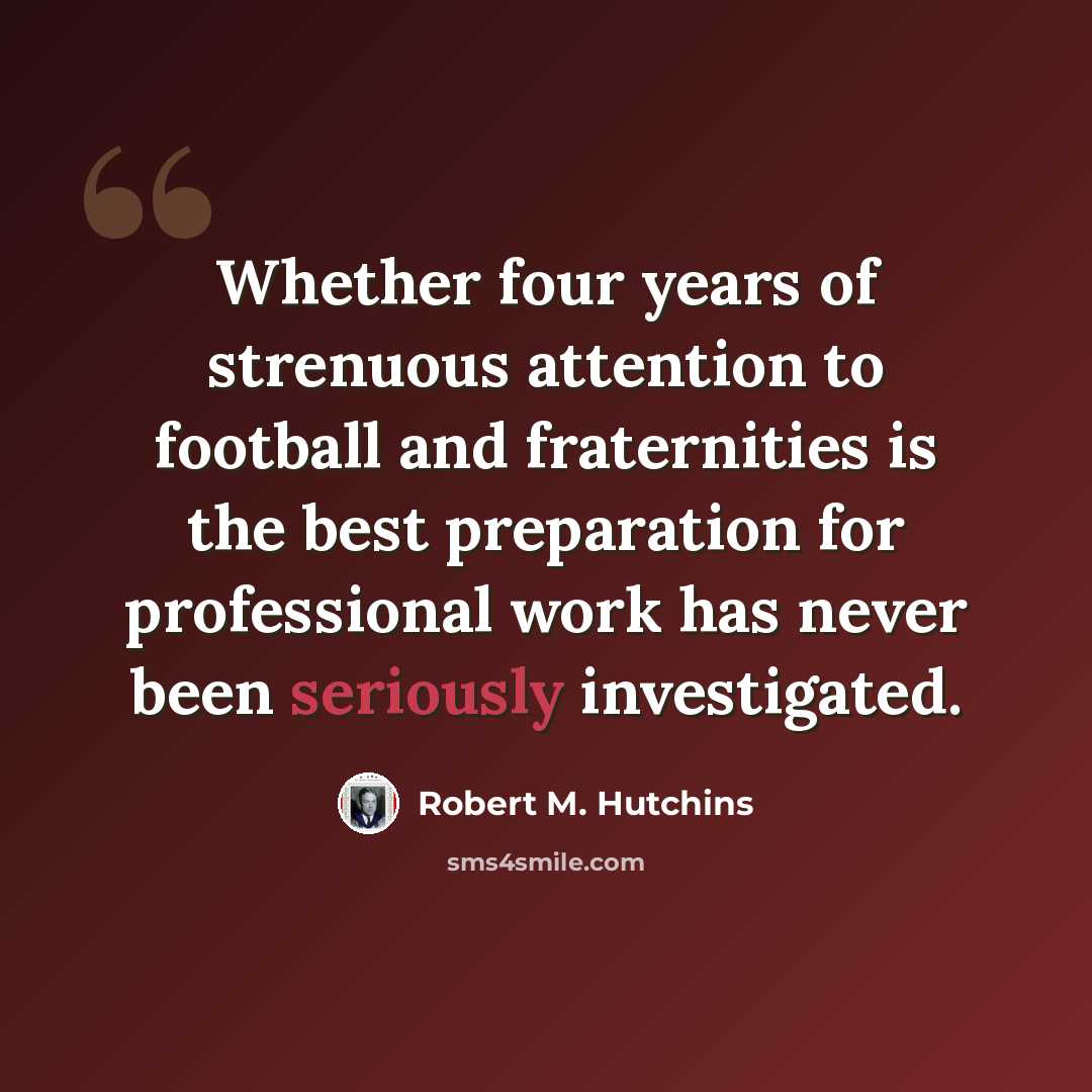 “Whether four years of strenuous attention to football and fraternities is the best preparation for professional work has never been seriously investigated.” quote by Robert M. Hutchins