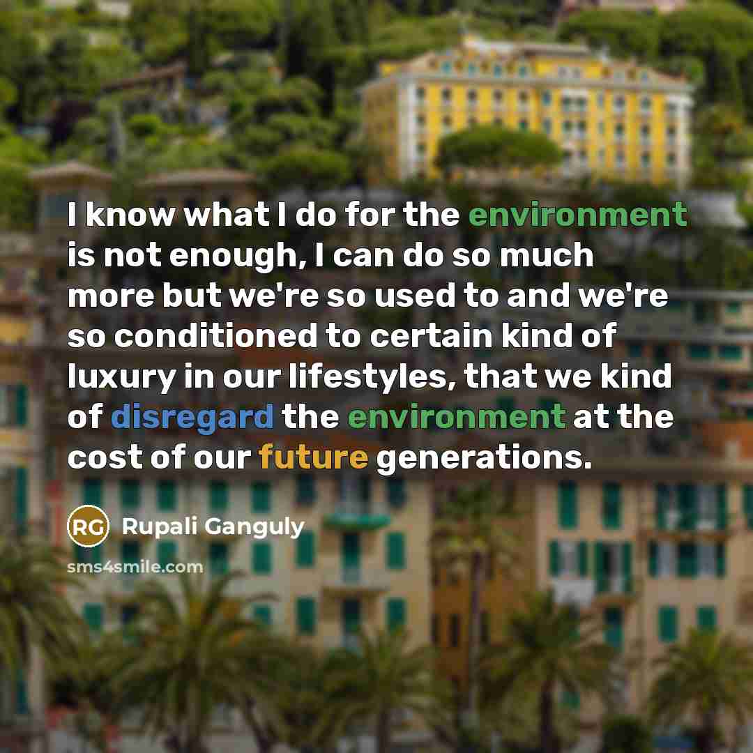 “I know what I do for the environment is not enough, I can do so much more but we're so used to and we're so conditioned to certain kind of luxury in our lifestyles, that we kind of disregard the environment at the cost of our future generations.” quote by Rupali Ganguly