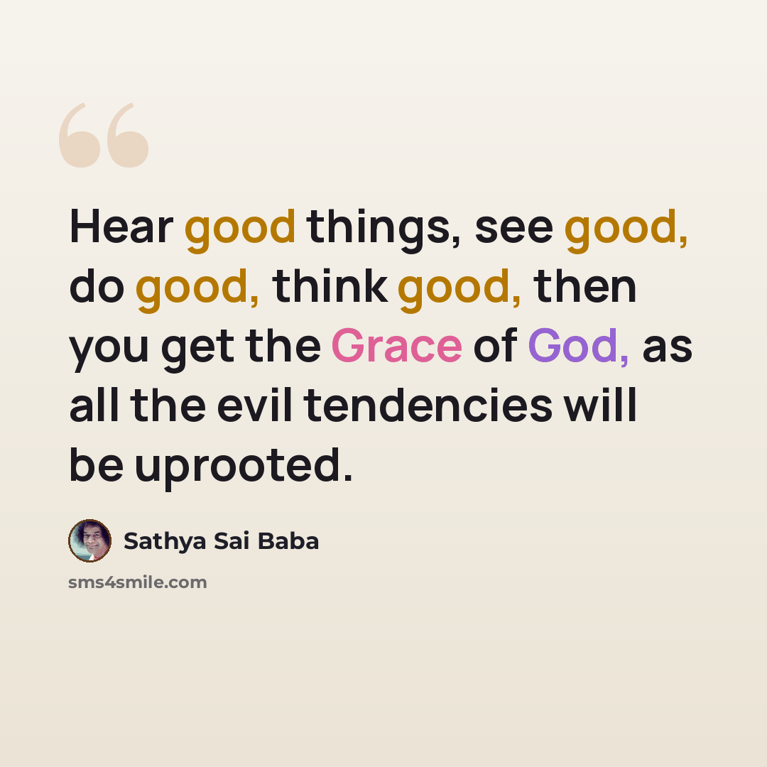 “Hear good things, see good, do good, think good, then you get the Grace of God, as all the evil tendencies will be uprooted.” quote by Sathya Sai Baba