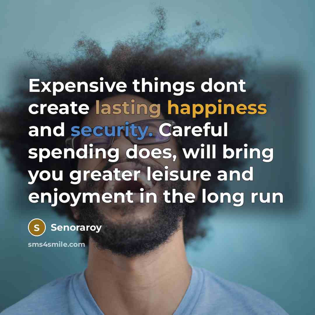 “Expensive things dont create lasting happiness and security. Careful spending does, will bring you greater leisure and enjoyment in the long run” quote by Senoraroy