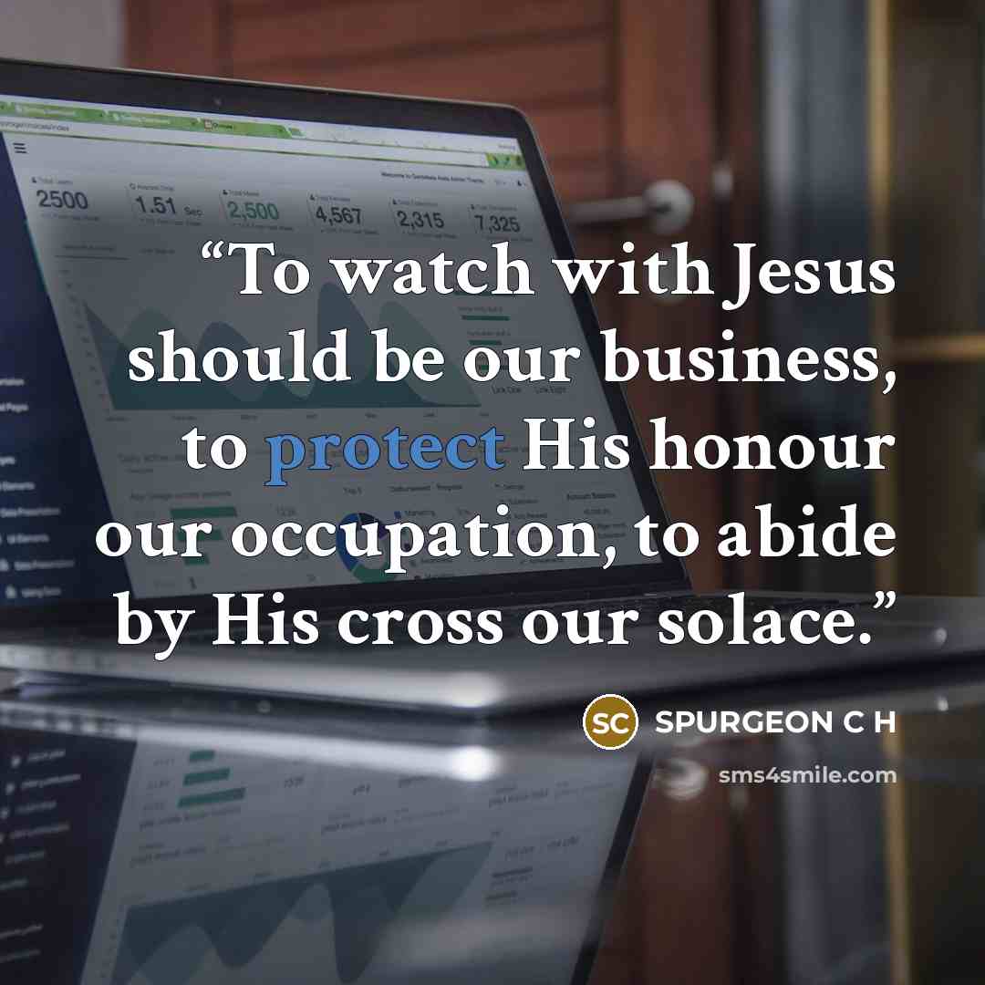 “To watch with Jesus should be our business, to protect His honour our occupation, to abide by His cross our solace.” quote by SPURGEON C H
