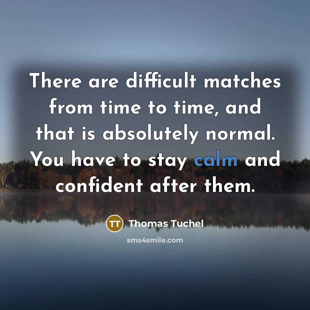 “There are difficult matches from time to time, and that is absolutely normal. You have to stay calm and confident after them.” quote by Thomas Tuchel