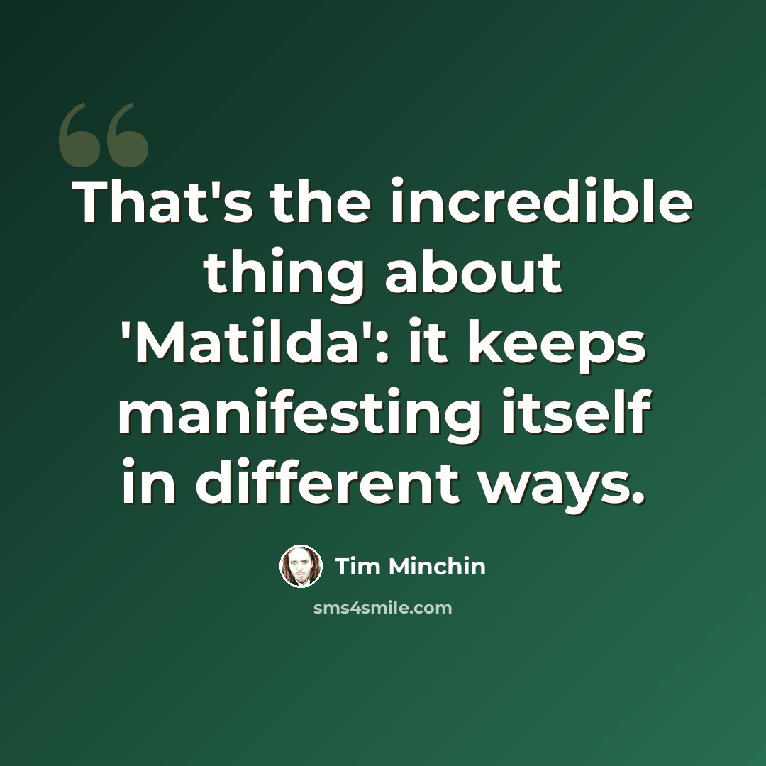 “That's the incredible thing about 'Matilda': it keeps manifesting itself in different ways.” quote by Tim Minchin