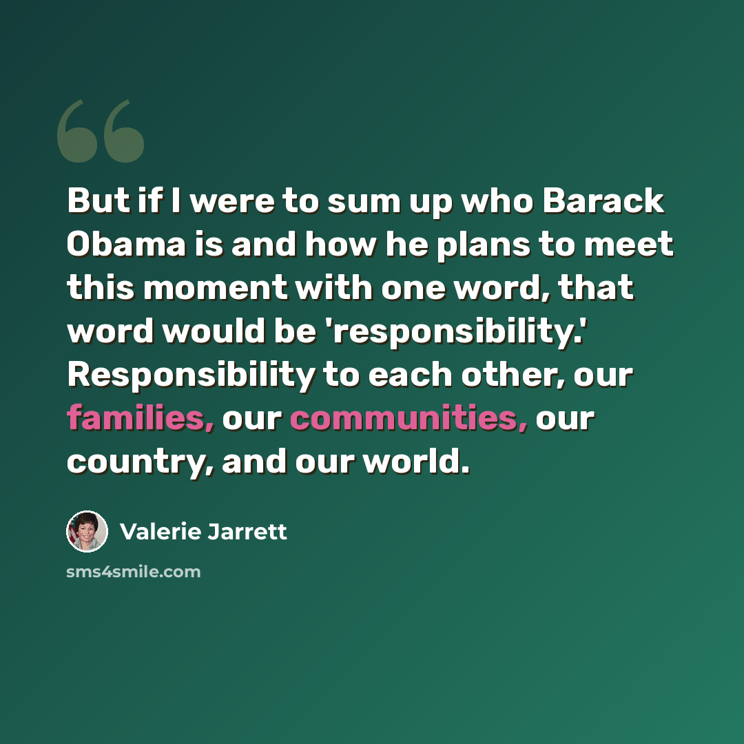 “But if I were to sum up who Barack Obama is and how he plans to meet this moment with one word, that word would be 'responsibility.' Responsibility to each other, our families, our communities, our country, and our world.” quote by Valerie Jarrett