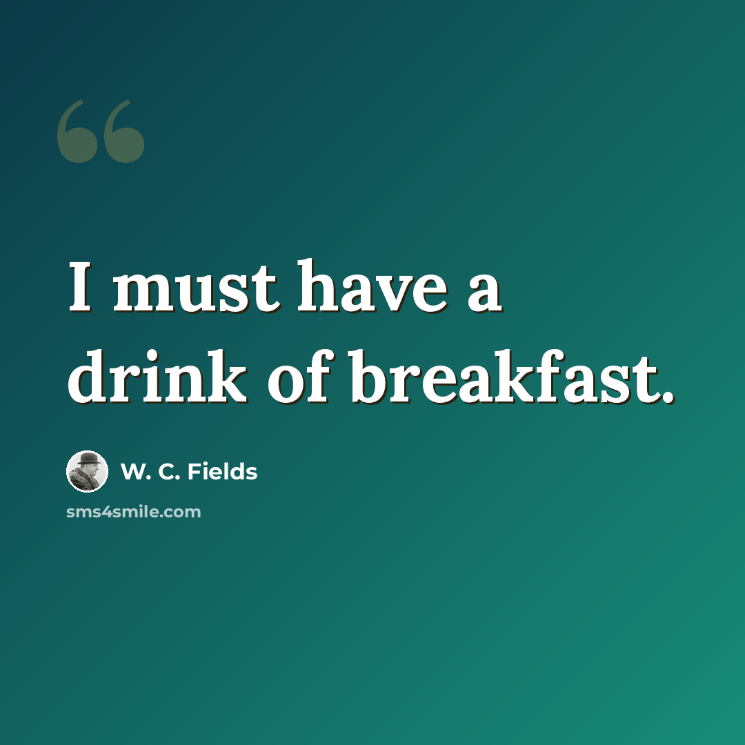 “I must have a drink of breakfast.” quote by W. C. Fields