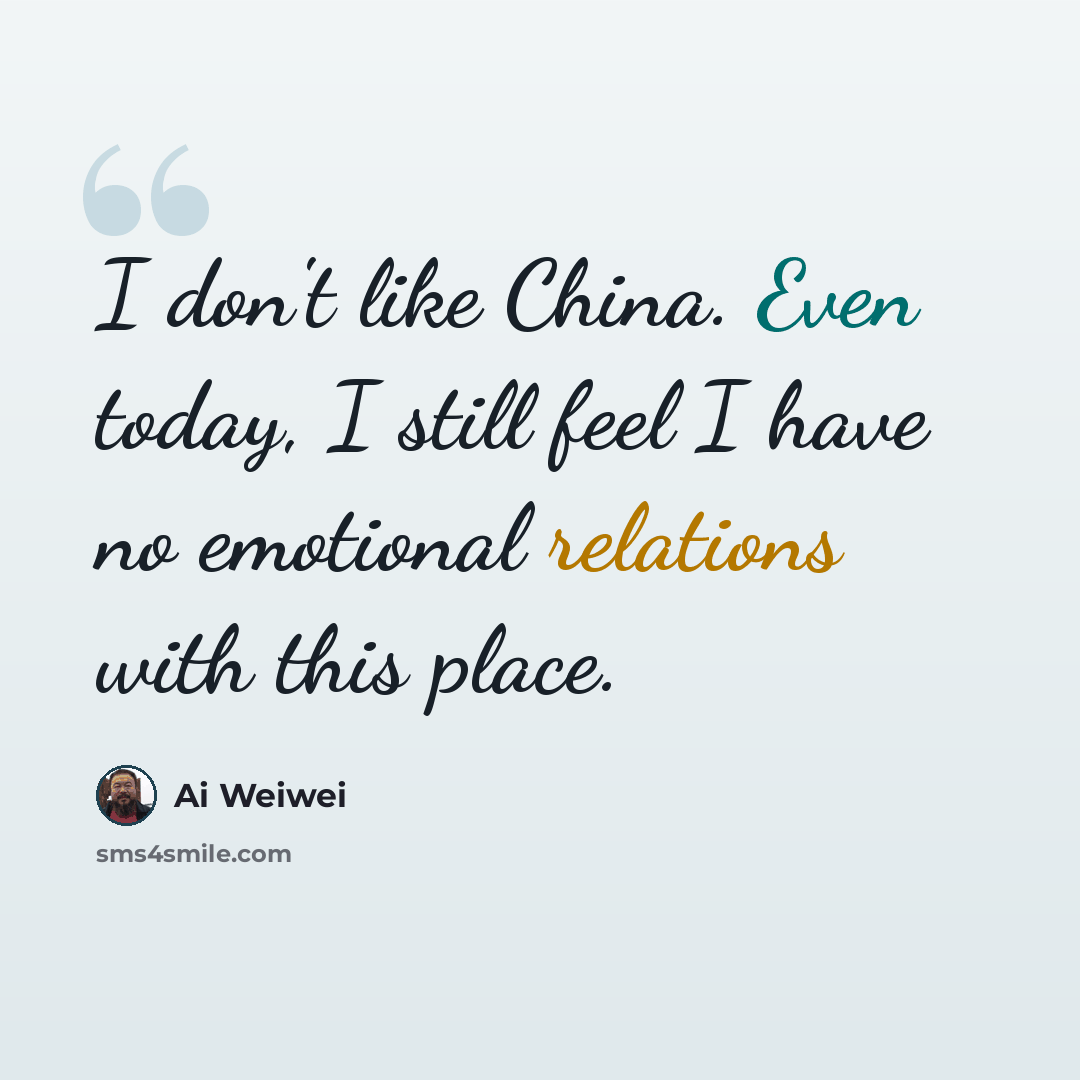 “I don't like China. Even today, I still feel I have no emotional relations with this place.” quote by Ai Weiwei